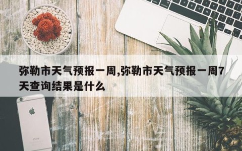 弥勒市天气预报一周,弥勒市天气预报一周7天查询结果是什么