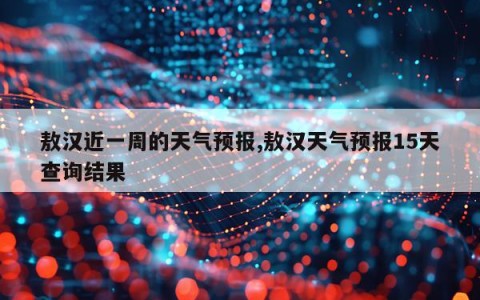 敖汉近一周的天气预报,敖汉天气预报15天查询结果