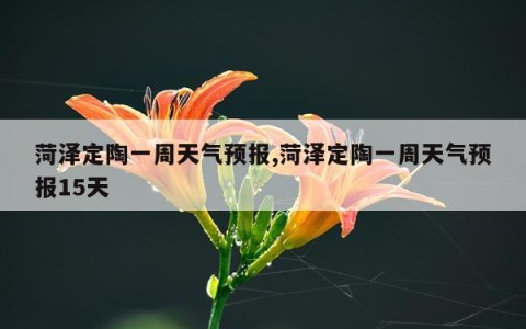 菏泽定陶一周天气预报,菏泽定陶一周天气预报15天