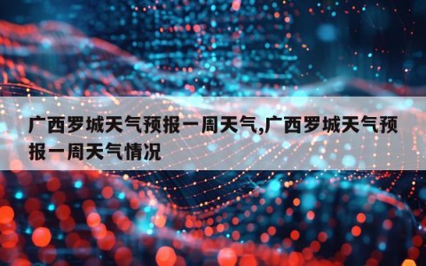 广西罗城天气预报一周天气,广西罗城天气预报一周天气情况