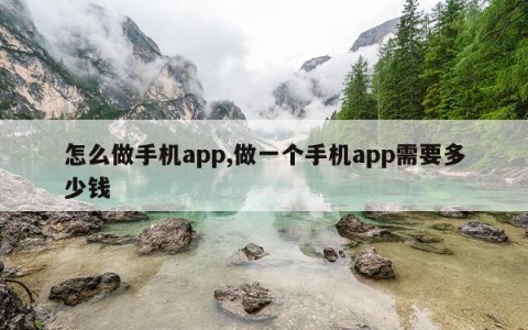 怎么做手机app,做一个手机app需要多少钱
