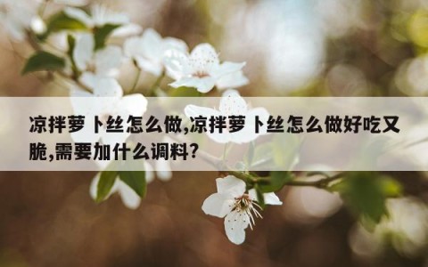 凉拌萝卜丝怎么做,凉拌萝卜丝怎么做好吃又脆,需要加什么调料?