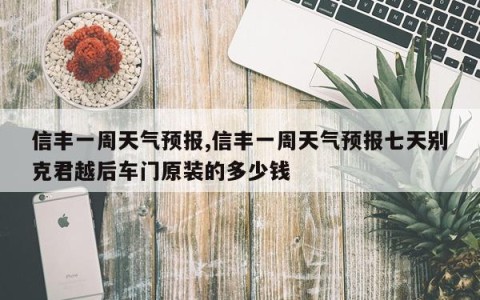 信丰一周天气预报,信丰一周天气预报七天别克君越后车门原装的多少钱