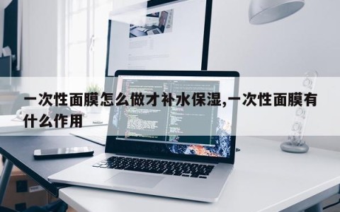 一次性面膜怎么做才补水保湿,一次性面膜有什么作用