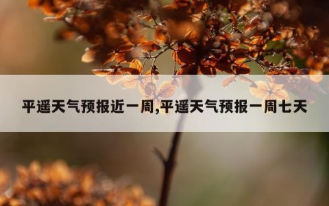 平遥天气预报近一周,平遥天气预报一周七天