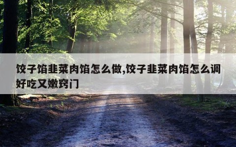 饺子馅韭菜肉馅怎么做,饺子韭菜肉馅怎么调好吃又嫩窍门