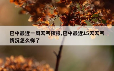 巴中最近一周天气预报,巴中最近15天天气情况怎么样了