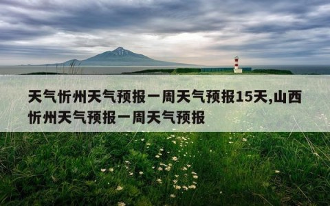 天气忻州天气预报一周天气预报15天,山西忻州天气预报一周天气预报