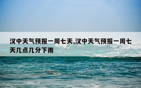 汉中天气预报一周七天,汉中天气预报一周七天几点几分下雨