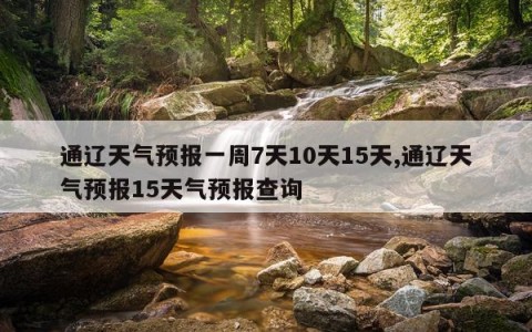 通辽天气预报一周7天10天15天,通辽天气预报15天气预报查询