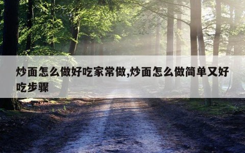 炒面怎么做好吃家常做,炒面怎么做简单又好吃步骤