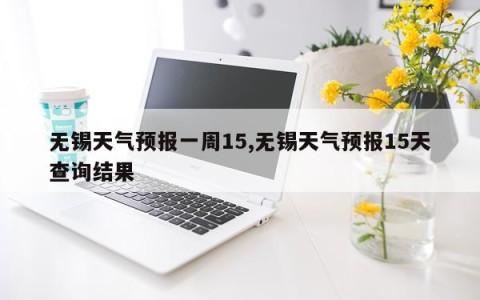 无锡天气预报一周15,无锡天气预报15天查询结果