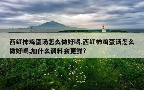 西红柿鸡蛋汤怎么做好喝,西红柿鸡蛋汤怎么做好喝,加什么调料会更鲜?