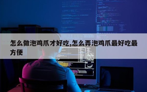 怎么做泡鸡爪才好吃,怎么弄泡鸡爪最好吃最方便
