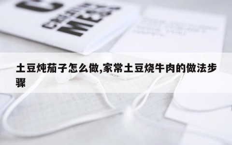 土豆炖茄子怎么做,家常土豆烧牛肉的做法步骤