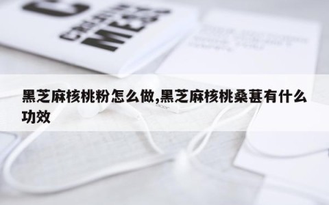 黑芝麻核桃粉怎么做,黑芝麻核桃桑葚有什么功效