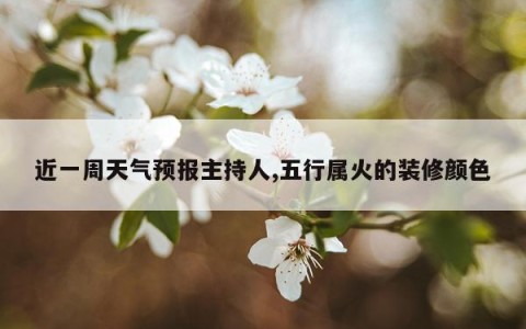 近一周天气预报主持人,五行属火的装修颜色