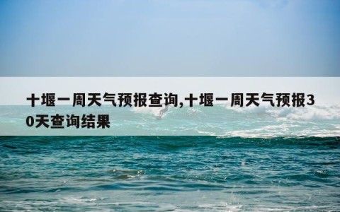 十堰一周天气预报查询,十堰一周天气预报30天查询结果