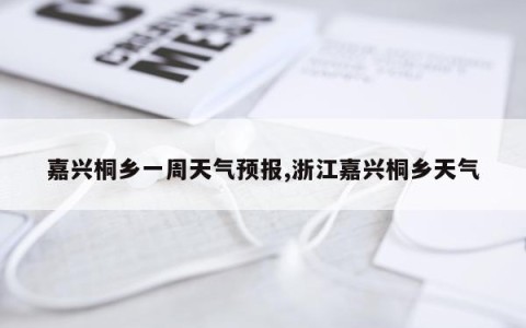 嘉兴桐乡一周天气预报,浙江嘉兴桐乡天气
