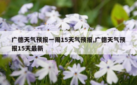 广德天气预报一周15天气预报,广德天气预报15天最新