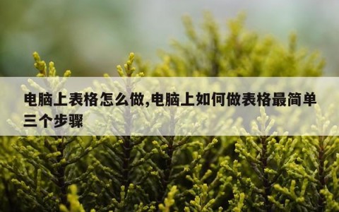 电脑上表格怎么做,电脑上如何做表格最简单三个步骤