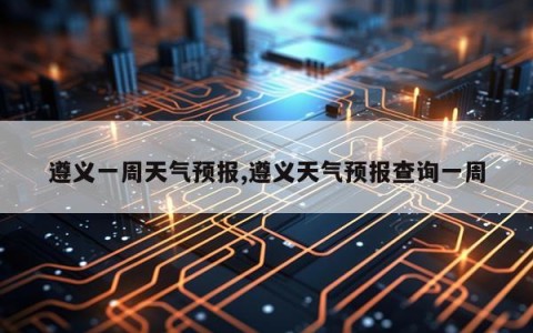 遵义一周天气预报,遵义天气预报查询一周