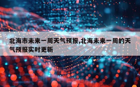 北海市未来一周天气预报,北海未来一周的天气预报实时更新