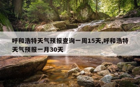 呼和浩特天气预报查询一周15天,呼和浩特天气预报一月30天