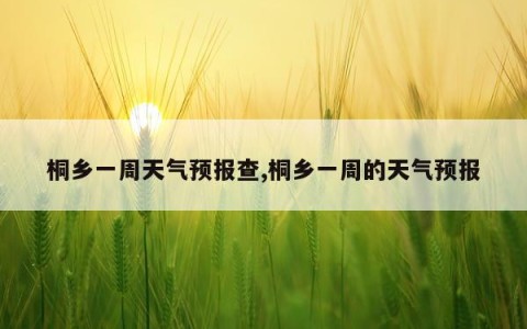 桐乡一周天气预报查,桐乡一周的天气预报
