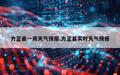 方正县一周天气预报,方正县实时天气预报