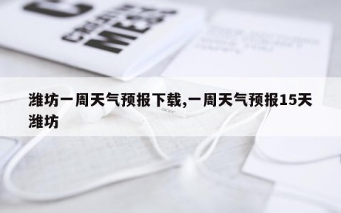 潍坊一周天气预报下载,一周天气预报15天潍坊