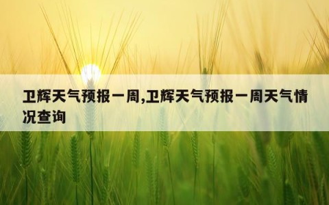 卫辉天气预报一周,卫辉天气预报一周天气情况查询
