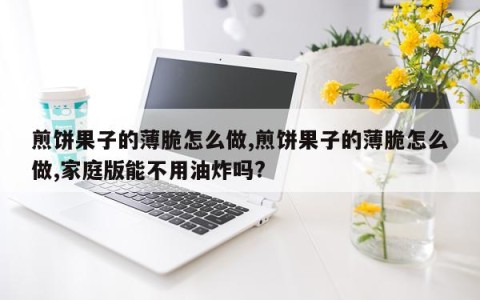 煎饼果子的薄脆怎么做,煎饼果子的薄脆怎么做,家庭版能不用油炸吗?