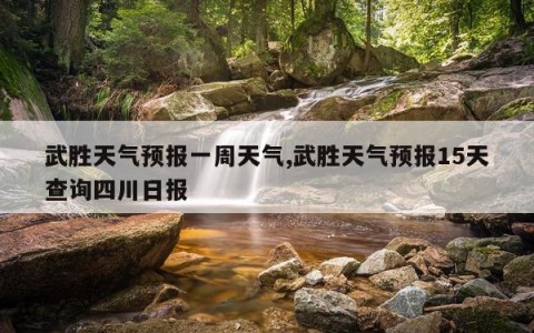 武胜天气预报一周天气,武胜天气预报15天查询四川日报