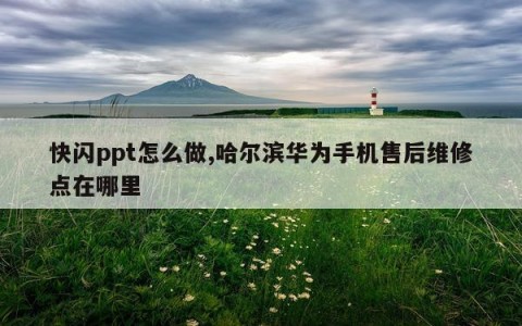 快闪ppt怎么做,哈尔滨华为手机售后维修点在哪里