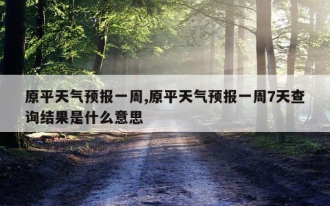 原平天气预报一周,原平天气预报一周7天查询结果是什么意思