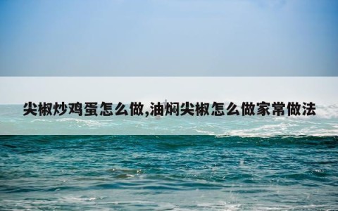 尖椒炒鸡蛋怎么做,油焖尖椒怎么做家常做法