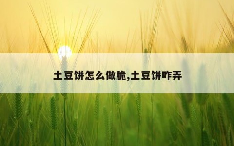 土豆饼怎么做脆,土豆饼咋弄