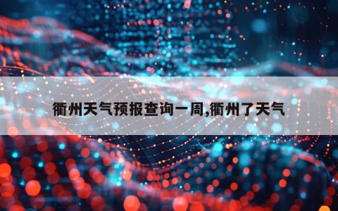 衢州天气预报查询一周,衢州了天气