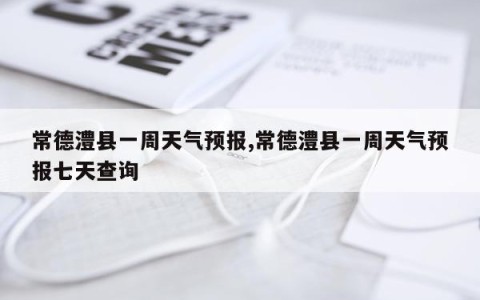 常德澧县一周天气预报,常德澧县一周天气预报七天查询