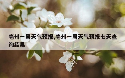 亳州一周天气预报,亳州一周天气预报七天查询结果