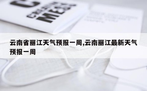 云南省丽江天气预报一周,云南丽江最新天气预报一周