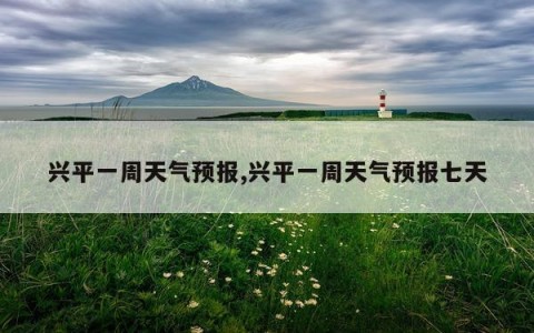 兴平一周天气预报,兴平一周天气预报七天