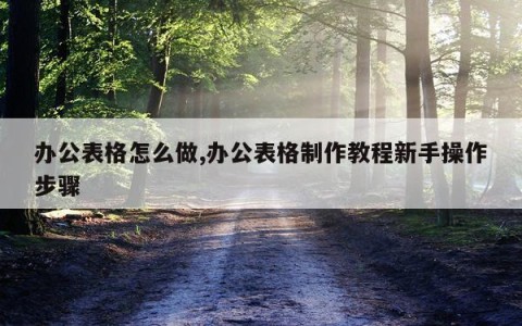 办公表格怎么做,办公表格制作教程新手操作步骤