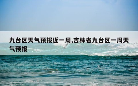 九台区天气预报近一周,吉林省九台区一周天气预报