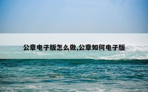 公章电子版怎么做,公章如何电子版