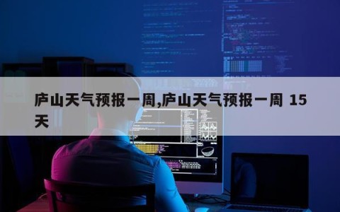 庐山天气预报一周,庐山天气预报一周 15天