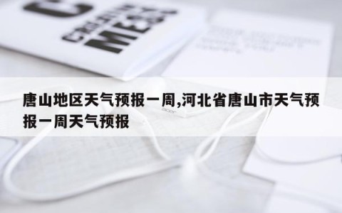 唐山地区天气预报一周,河北省唐山市天气预报一周天气预报