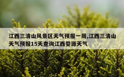 江西三清山风景区天气预报一周,江西三清山天气预报15天查询江西婺源天气