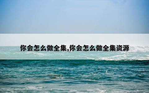 你会怎么做全集,你会怎么做全集资源